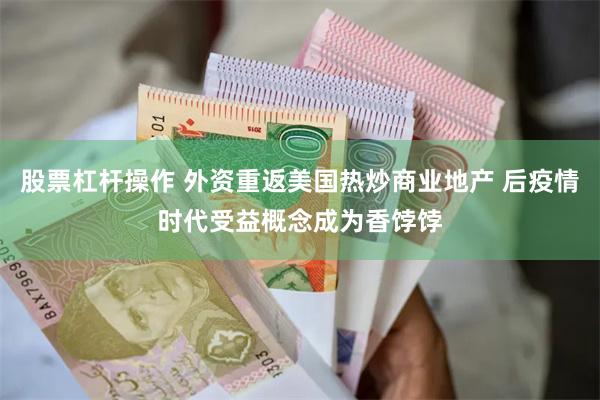 股票杠杆操作 外资重返美国热炒商业地产 后疫情时代受益概念成为香饽饽