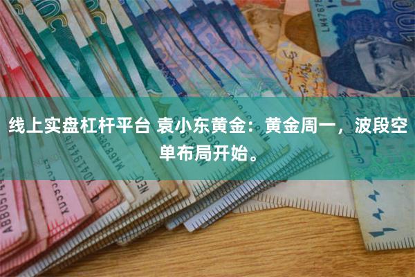 线上实盘杠杆平台 袁小东黄金：黄金周一，波段空单布局开始。