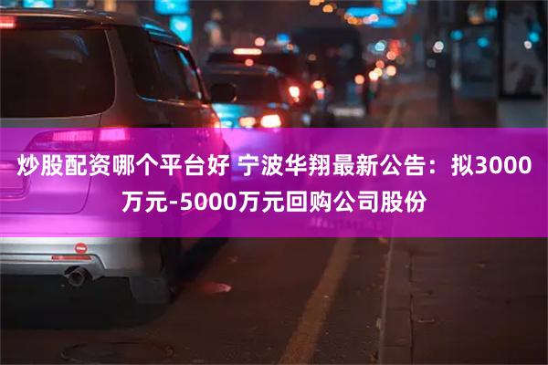 炒股配资哪个平台好 宁波华翔最新公告：拟3000万元-5000万元回购公司股份