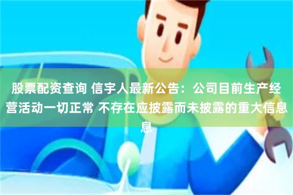 股票配资查询 信宇人最新公告：公司目前生产经营活动一切正常 不存在应披露而未披露的重大信息