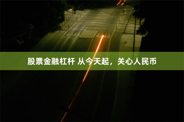 股票金融杠杆 从今天起，关心人民币