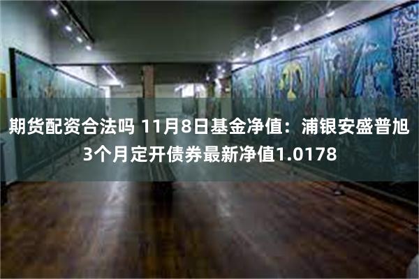 期货配资合法吗 11月8日基金净值：浦银安盛普旭3个月定开债券最新净值1.0178