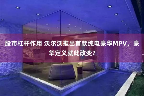 股市杠杆作用 沃尔沃推出首款纯电豪华MPV，豪华定义就此改变？