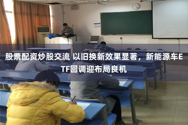 股票配资炒股交流 以旧换新效果显著，新能源车ETF回调迎布局良机