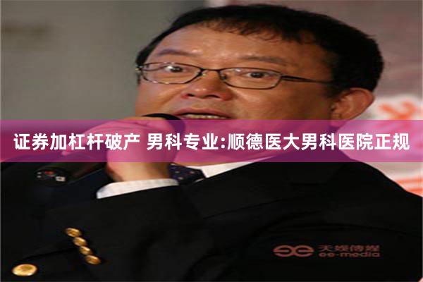 证券加杠杆破产 男科专业:顺德医大男科医院正规