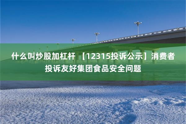 什么叫炒股加杠杆 【12315投诉公示】消费者投诉友好集团食品安全问题