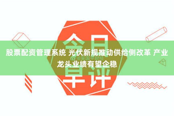 股票配资管理系统 光伏新规推动供给侧改革 产业龙头业绩有望企稳