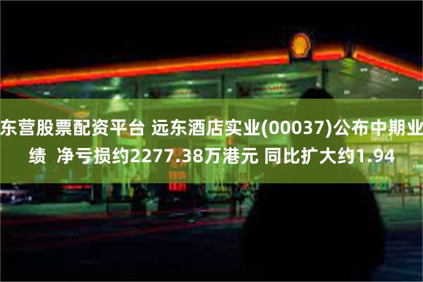 东营股票配资平台 远东酒店实业(00037)公布中期业绩  净亏损约2277.38万港元 同比扩大约1.94