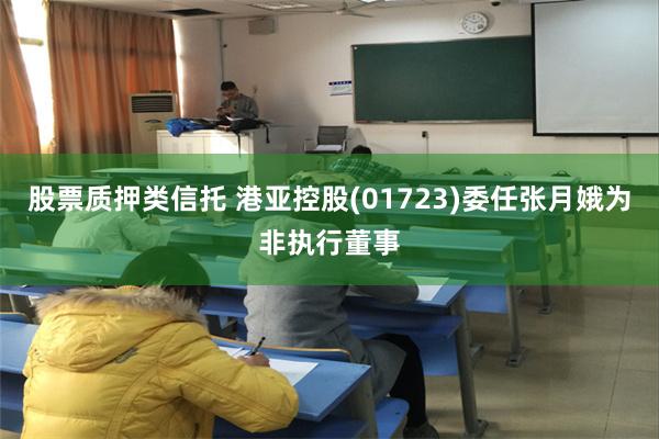 股票质押类信托 港亚控股(01723)委任张月娥为非执行董事