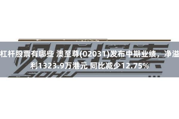 杠杆股票有哪些 澳至尊(02031)发布中期业绩，净溢利1323.9万港元 同比减少12.75%