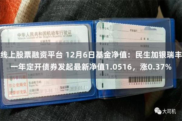 线上股票融资平台 12月6日基金净值：民生加银瑞丰一年定开债券发起最新净值1.0516，涨0.37%