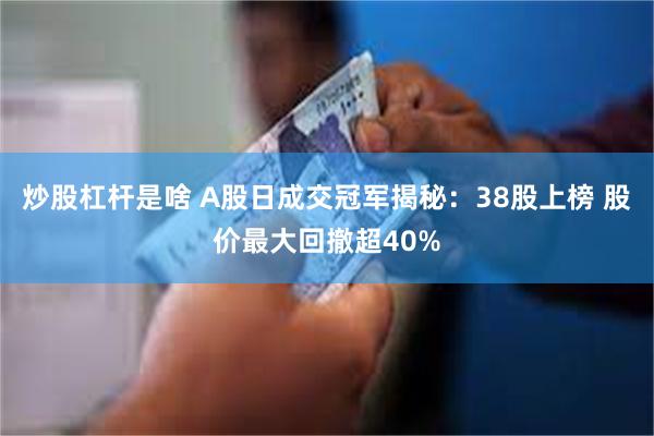 炒股杠杆是啥 A股日成交冠军揭秘：38股上榜 股价最大回撤超40%