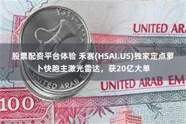 股票配资平台体验 禾赛(HSAI.US)独家定点萝卜快跑主激光雷达，获20亿大单