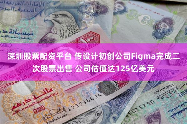 深圳股票配资平台 传设计初创公司Figma完成二次股票出售 公司估值达125亿美元