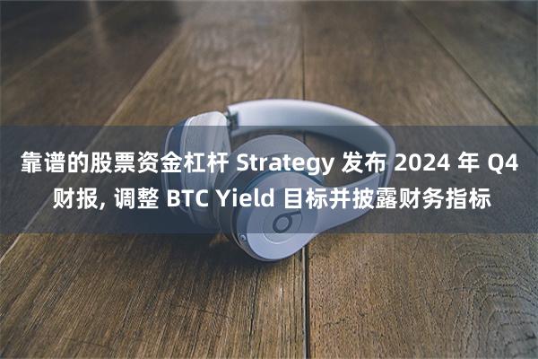 靠谱的股票资金杠杆 Strategy 发布 2024 年 Q4 财报, 调整 BTC Yield 目标并披露财务指标