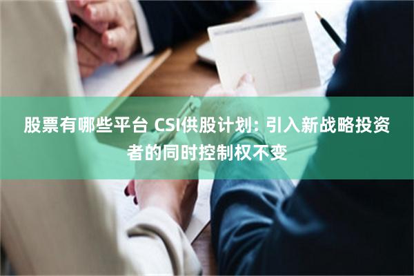 股票有哪些平台 CSI供股计划: 引入新战略投资者的同时控制权不变