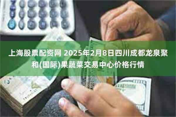 上海股票配资网 2025年2月8日四川成都龙泉聚和(国际)果蔬菜交易中心价格行情