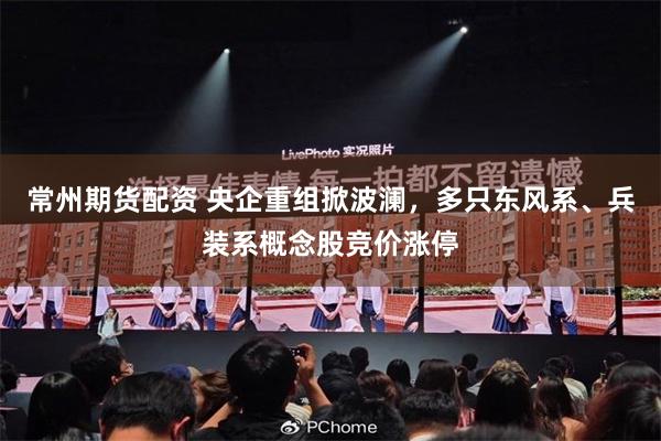 常州期货配资 央企重组掀波澜，多只东风系、兵装系概念股竞价涨停