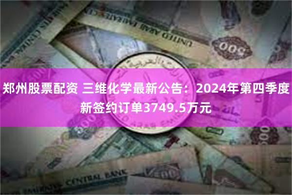 郑州股票配资 三维化学最新公告：2024年第四季度新签约订单3749.5万元