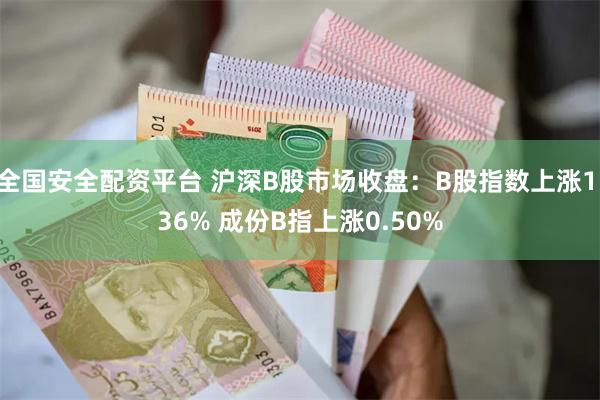 全国安全配资平台 沪深B股市场收盘：B股指数上涨1.36% 成份B指上涨0.50%