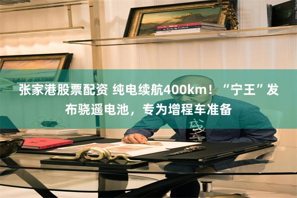 张家港股票配资 纯电续航400km！“宁王”发布骁遥电池，专为增程车准备