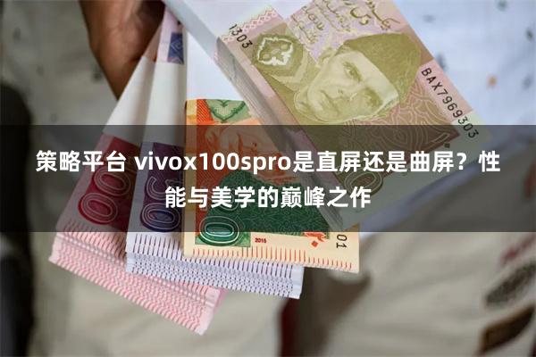 策略平台 vivox100spro是直屏还是曲屏？性能与美学的巅峰之作