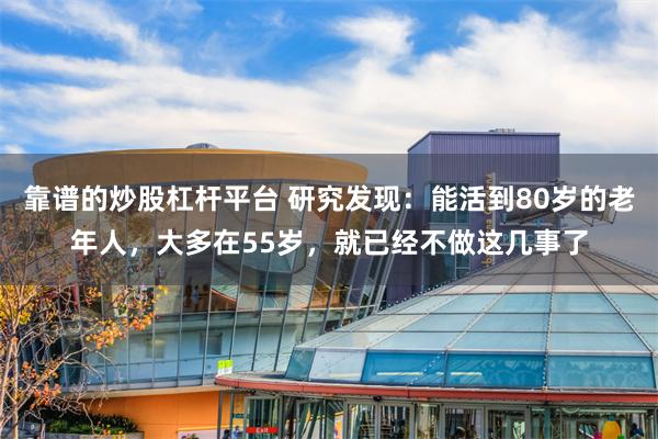 靠谱的炒股杠杆平台 研究发现：能活到80岁的老年人，大多在55岁，就已经不做这几事了
